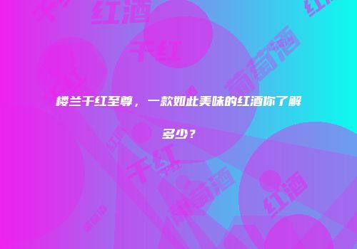 楼兰干红至尊，一款如此美味的红酒你了解多少？