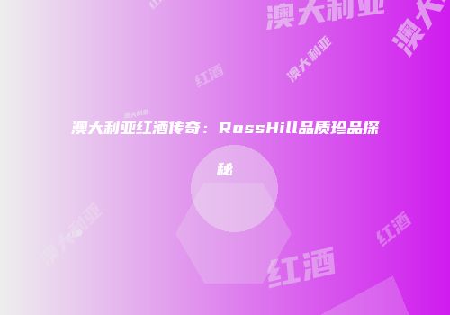 澳大利亚红酒传奇：RossHill品质珍品探秘