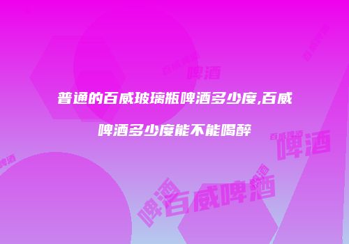 普通的百威玻璃瓶啤酒多少度,百威啤酒多少度能不能喝醉