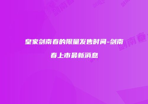 皇家剑南春的限量发售时间-剑南春上市最新消息