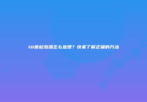 10度起泡酒怎么处理？快来了解正确的方法