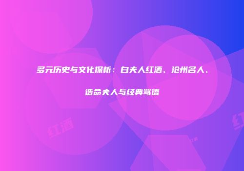 多元历史与文化探析：白夫人红酒、沧州名人、诰命夫人与经典骂语