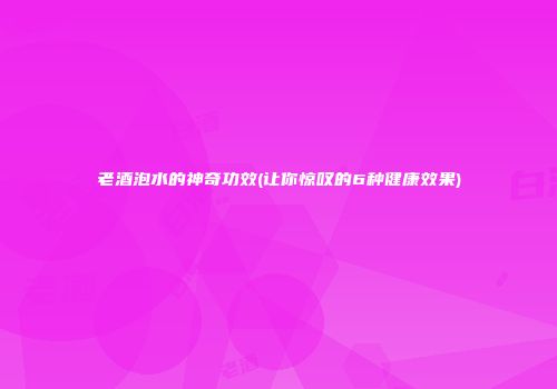老酒泡水的神奇功效(让你惊叹的6种健康效果)