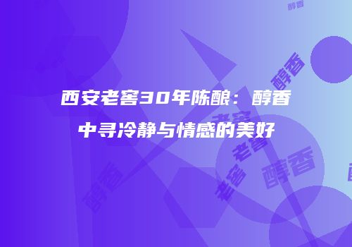 西安老窖30年陈酿：醇香中寻冷静与情感的美好
