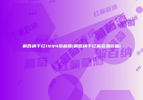 解百纳干红1994珍藏版(解佰纳干红葡萄酒价格)