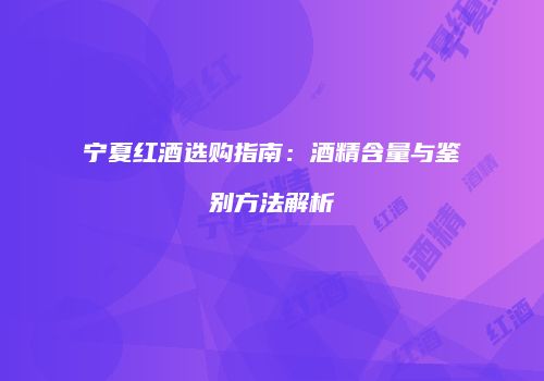 宁夏红酒选购指南：酒精含量与鉴别方法解析