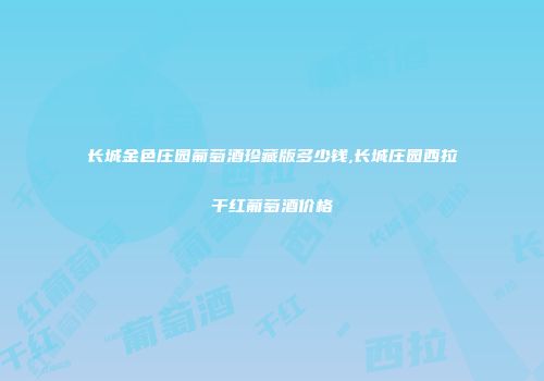 长城金色庄园葡萄酒珍藏版多少钱,长城庄园西拉干红葡萄酒价格