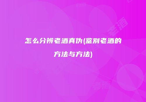 怎么分辨老酒真伪(鉴别老酒的方法与方法)