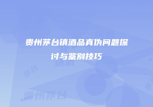 贵州茅台镇酒品真伪问题探讨与鉴别技巧