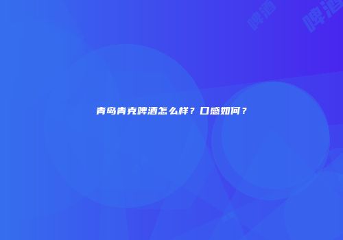 青岛青克啤酒怎么样？口感如何？