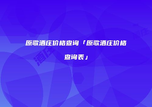 原歌酒庄价格查询「原歌酒庄价格查询表」