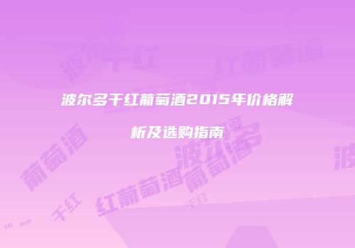 波尔多干红葡萄酒2015年价格解析及选购指南