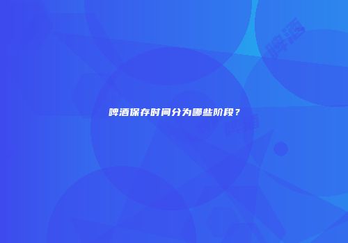 啤酒保存时间分为哪些阶段？