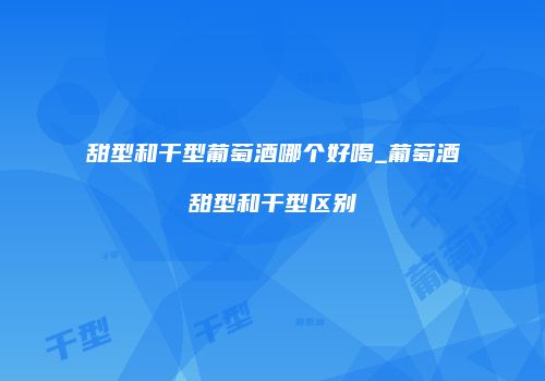 甜型和干型葡萄酒哪个好喝_葡萄酒甜型和干型区别