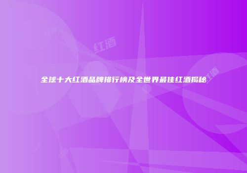 全球十大红酒品牌排行榜及全世界最佳红酒揭秘
