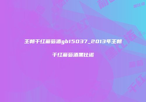 王朝干红葡萄酒gb15037_2013年王朝干红葡萄酒黑比诺