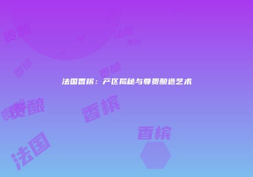 法国香槟：产区揭秘与尊贵酿造艺术