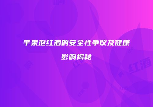 平果泡红酒的安全性争议及健康影响揭秘