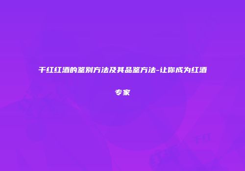 干红红酒的鉴别方法及其品鉴方法-让你成为红酒专家