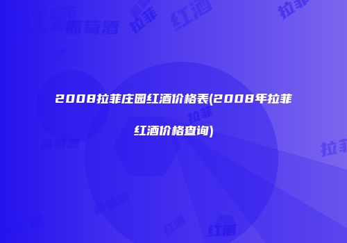 2008拉菲庄园红酒价格表(2008年拉菲红酒价格查询)
