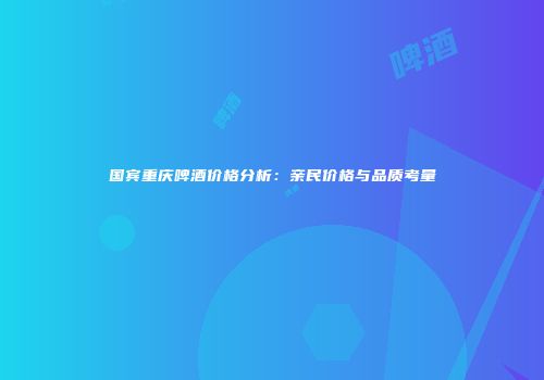 国宾重庆啤酒价格分析：亲民价格与品质考量