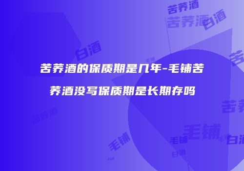 苦荞酒的保质期是几年-毛铺苦荞酒没写保质期是长期存吗