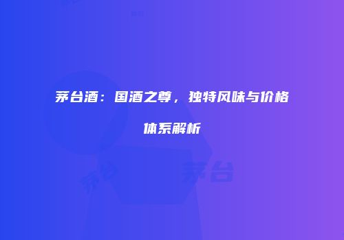 茅台酒：国酒之尊，独特风味与价格体系解析