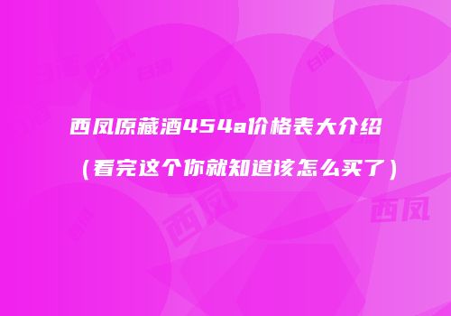 西凤原藏酒454a价格表大介绍（看完这个你就知道该怎么买了）