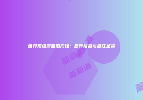 世界顶级葡萄酒揭秘：品牌排名与名庄鉴赏