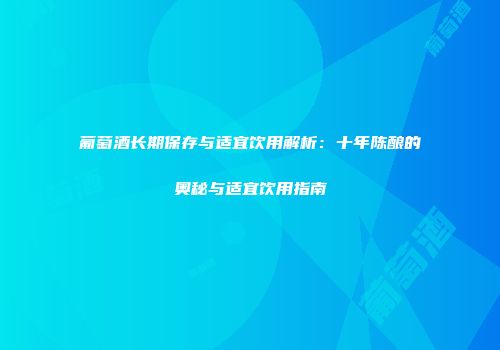葡萄酒长期保存与适宜饮用解析：十年陈酿的奥秘与适宜饮用指南