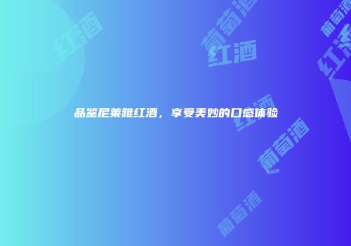 品鉴尼莱雅红酒，享受美妙的口感体验