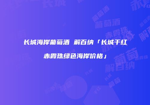 长城海岸葡萄酒 解百纳「长城干红赤霞珠绿色海岸价格」