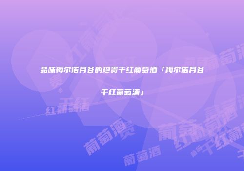 品味梅尔诺月谷的珍贵干红葡萄酒「梅尔诺月谷干红葡萄酒」