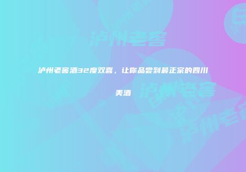 泸州老窖酒32度双喜，让你品尝到最正宗的四川美酒