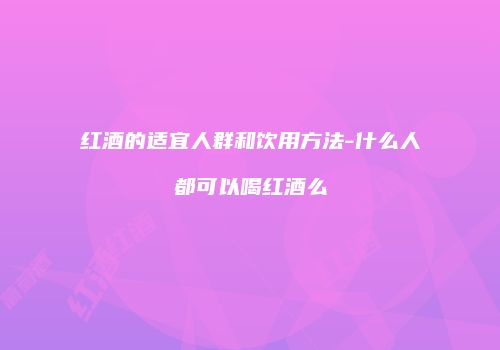 红酒的适宜人群和饮用方法-什么人都可以喝红酒么
