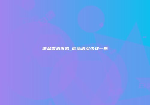 御品香酒价格_御品酒多少钱一瓶