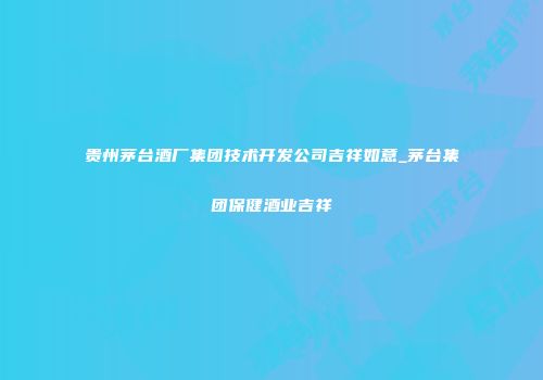 贵州茅台酒厂集团技术开发公司吉祥如意_茅台集团保健酒业吉祥