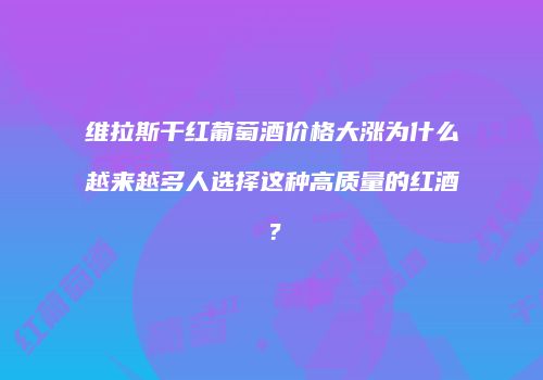 维拉斯干红葡萄酒价格大涨为什么越来越多人选择这种高质量的红酒？