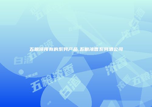 五粮液所有的系列产品,五粮浓香系列酒公司