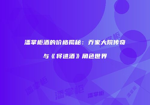 潘掌柜酒的价格揭秘：乔家大院传奇与《将进酒》角色世界