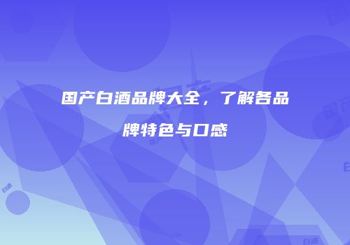 国产白酒品牌大全，了解各品牌特色与口感