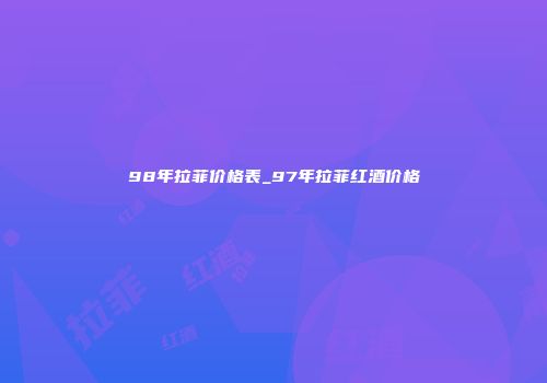 98年拉菲价格表_97年拉菲红酒价格