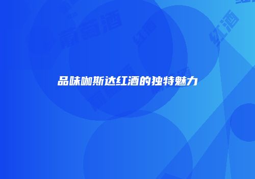 品味咖斯达红酒的独特魅力