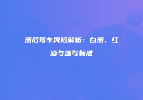 酒后驾车风险解析：白酒、红酒与酒驾标准