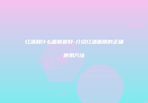 红酒和什么面膜最好-介绍红酒面膜的正确使用方法
