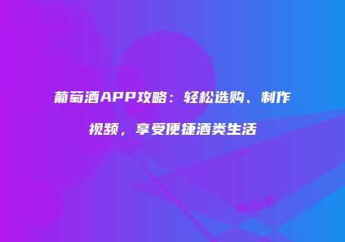 葡萄酒APP攻略：轻松选购、制作视频，享受便捷酒类生活
