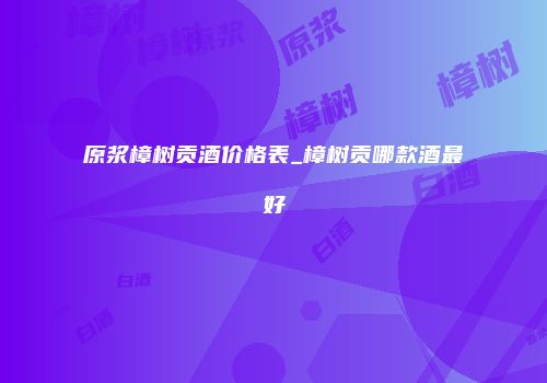 原浆樟树贡酒价格表_樟树贡哪款酒最好