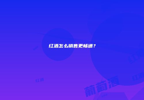 红酒怎么销售更畅通？