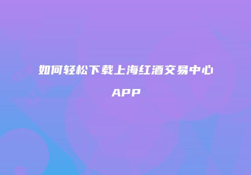 如何轻松下载上海红酒交易中心APP