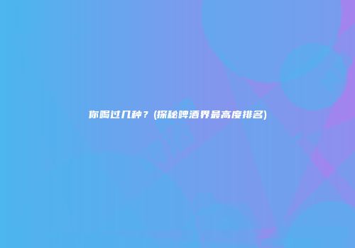 你喝过几种？(探秘啤酒界最高度排名)